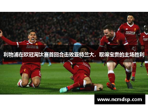 利物浦在欧冠淘汰赛首回合击败亚特兰大，取得宝贵的主场胜利