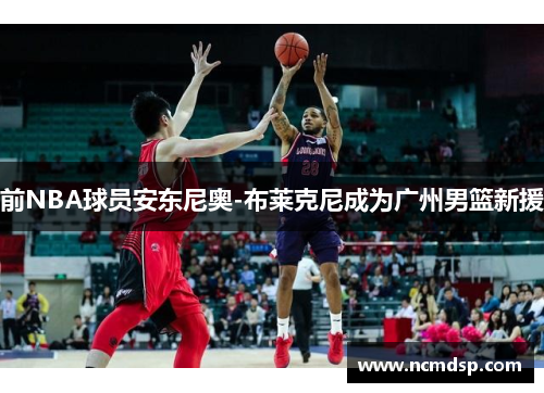 前NBA球员安东尼奥-布莱克尼成为广州男篮新援