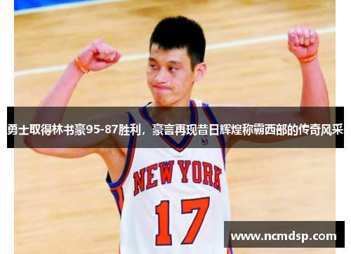 勇士取得林书豪95-87胜利，豪言再现昔日辉煌称霸西部的传奇风采