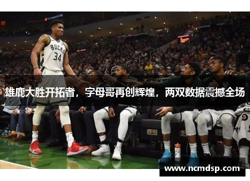 雄鹿大胜开拓者，字母哥再创辉煌，两双数据震撼全场
