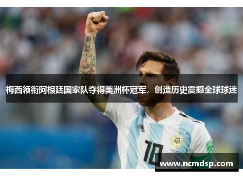 梅西领衔阿根廷国家队夺得美洲杯冠军，创造历史震撼全球球迷