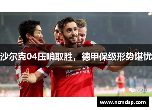 沙尔克04压哨取胜，德甲保级形势堪忧