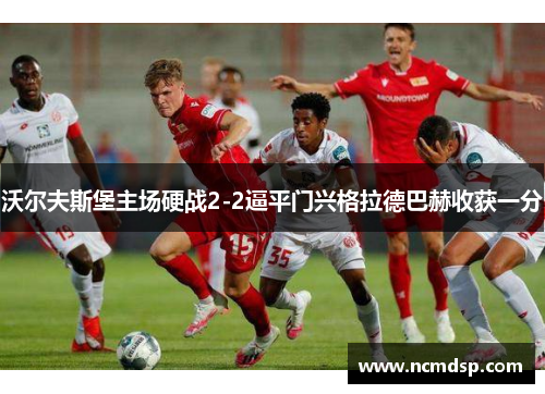 沃尔夫斯堡主场硬战2-2逼平门兴格拉德巴赫收获一分