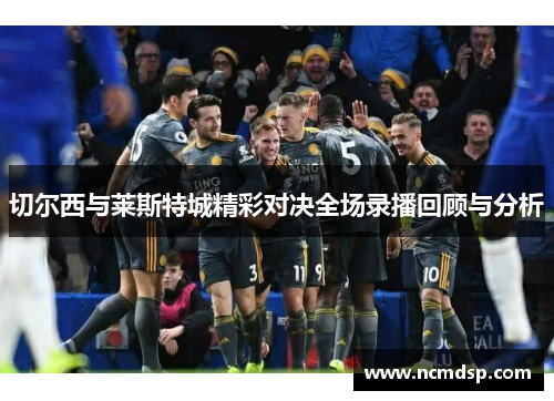 切尔西与莱斯特城精彩对决全场录播回顾与分析