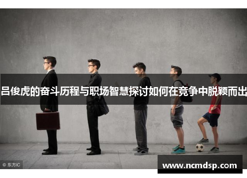 吕俊虎的奋斗历程与职场智慧探讨如何在竞争中脱颖而出