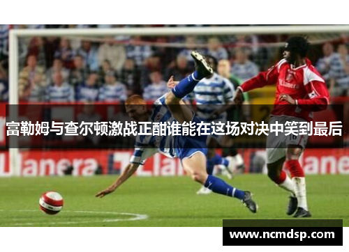 富勒姆与查尔顿激战正酣谁能在这场对决中笑到最后