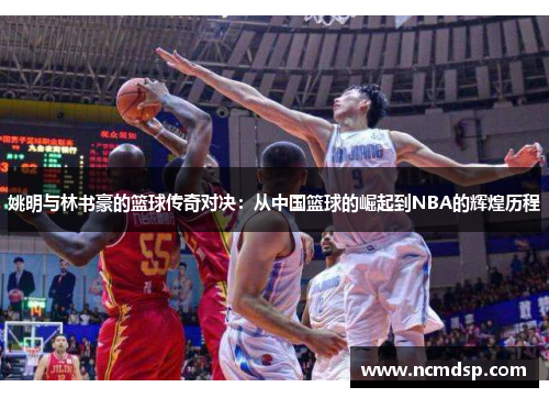 姚明与林书豪的篮球传奇对决：从中国篮球的崛起到NBA的辉煌历程