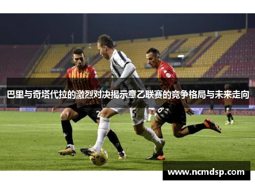巴里与奇塔代拉的激烈对决揭示意乙联赛的竞争格局与未来走向