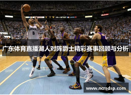 广东体育直播湖人对阵爵士精彩赛事回顾与分析