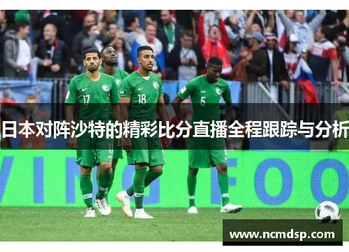 日本对阵沙特的精彩比分直播全程跟踪与分析