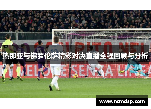 热那亚与佛罗伦萨精彩对决直播全程回顾与分析
