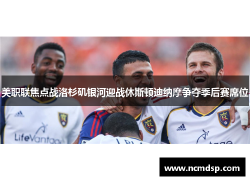美职联焦点战洛杉矶银河迎战休斯顿迪纳摩争夺季后赛席位