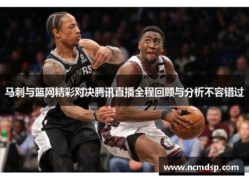 马刺与篮网精彩对决腾讯直播全程回顾与分析不容错过