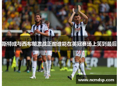 斯特成与西布朗激战正酣谁能在英冠赛场上笑到最后