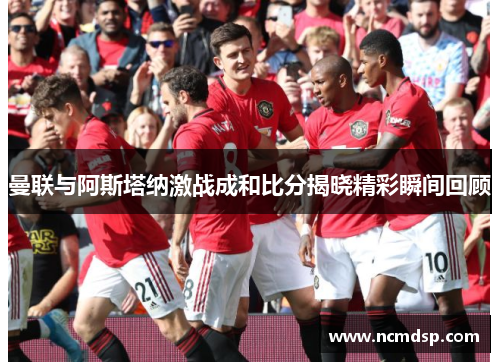 曼联与阿斯塔纳激战成和比分揭晓精彩瞬间回顾