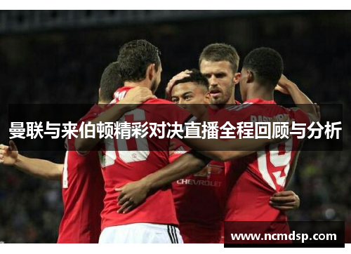 曼联与来伯顿精彩对决直播全程回顾与分析