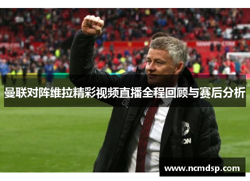 曼联对阵维拉精彩视频直播全程回顾与赛后分析