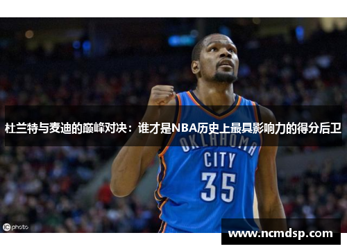 杜兰特与麦迪的巅峰对决：谁才是NBA历史上最具影响力的得分后卫