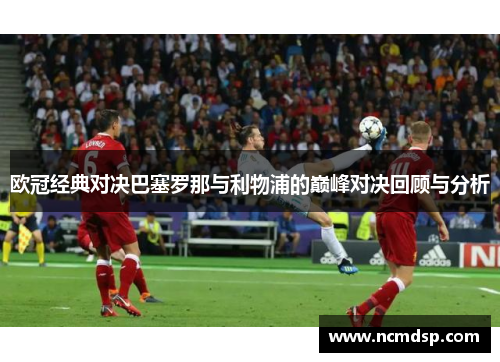 欧冠经典对决巴塞罗那与利物浦的巅峰对决回顾与分析