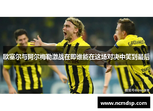欧塞尔与阿尔梅勒激战在即谁能在这场对决中笑到最后