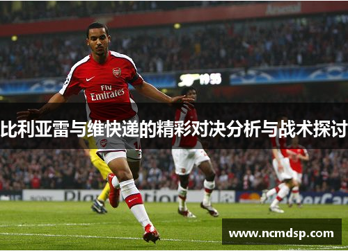 比利亚雷与维快递的精彩对决分析与战术探讨