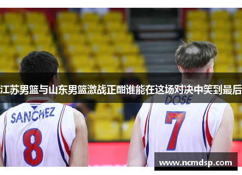 江苏男篮与山东男篮激战正酣谁能在这场对决中笑到最后