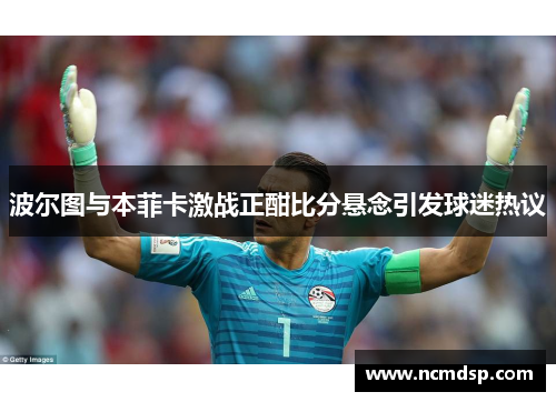 波尔图与本菲卡激战正酣比分悬念引发球迷热议