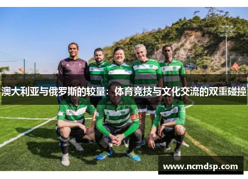 澳大利亚与俄罗斯的较量：体育竞技与文化交流的双重碰撞