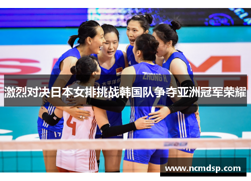 激烈对决日本女排挑战韩国队争夺亚洲冠军荣耀