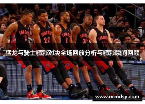 猛龙与骑士精彩对决全场回放分析与精彩瞬间回顾